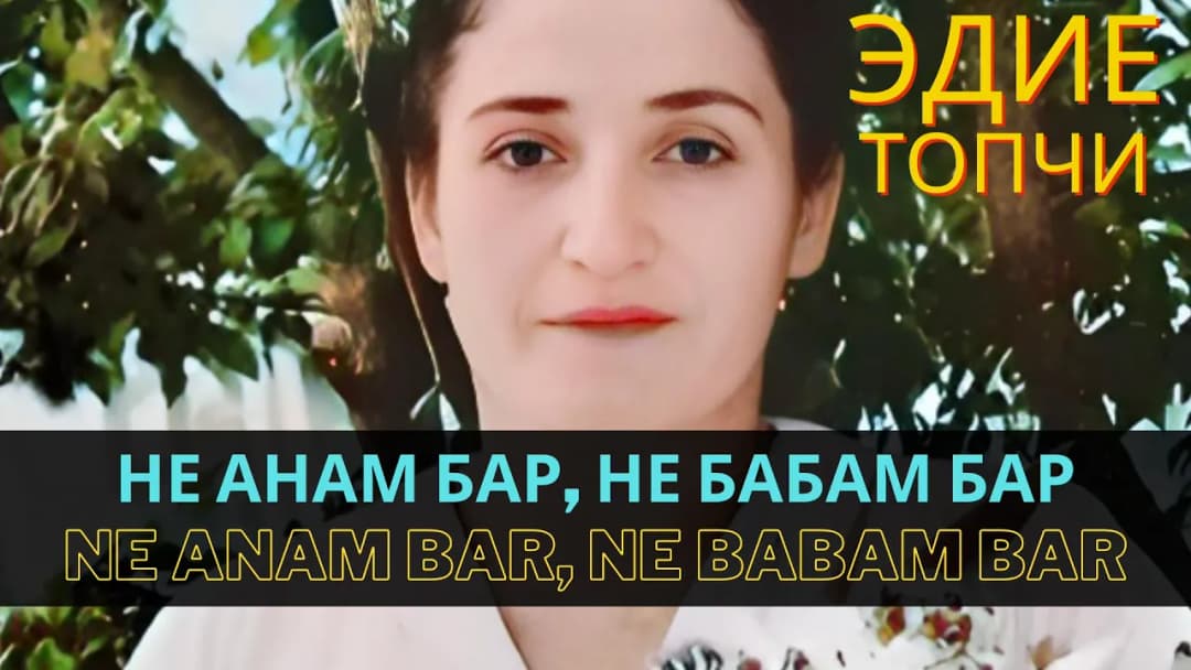 Не анам бар, не бабам бар | Ne anam bar, ne babam bar — Эдие Топчи